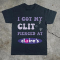 Adult Humor Tee Unhinged Shirt Inappropriate Gift Funny Meme Top Sassy Clothing I Got My Clit Pierced At Claire's